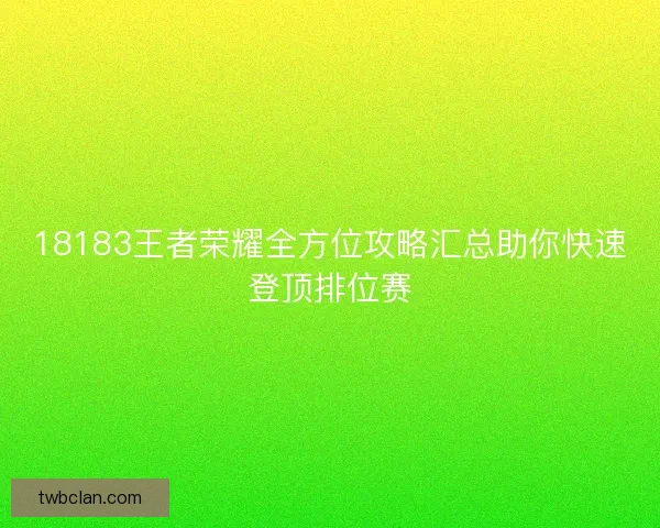 18183王者荣耀全方位攻略汇总助你快速登顶排位赛 18183王者荣耀全方位攻略汇总助你快速登顶排位赛