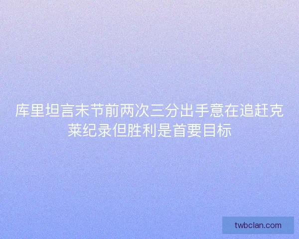 库里坦言末节前两次三分出手意在追赶克莱纪录但胜利是首要目标