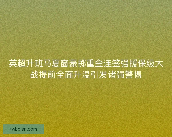 英超升班马夏窗豪掷重金连签强援保级大战提前全面升温引发诸强警惕