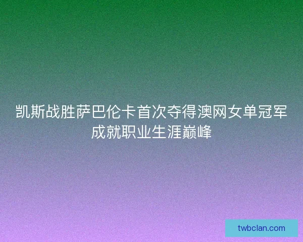 凯斯战胜萨巴伦卡首次夺得澳网女单冠军成就职业生涯巅峰