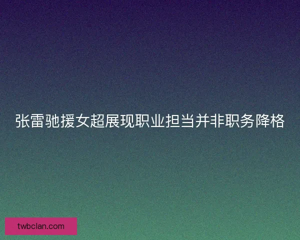 张雷驰援女超展现职业担当并非职务降格