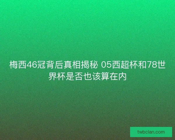 梅西46冠背后真相揭秘 05西超杯和78世界杯是否也该算在内 梅西46冠背后真相揭秘 05西超杯和78世界杯是否也该算在内
