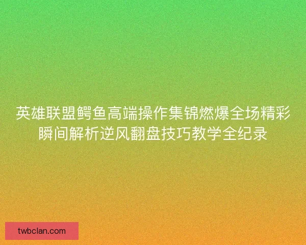 英雄联盟鳄鱼高端操作集锦燃爆全场精彩瞬间解析逆风翻盘技巧教学全纪录 英雄联盟鳄鱼高端操作集锦燃爆全场精彩瞬间解析逆风翻盘技巧教学全纪录