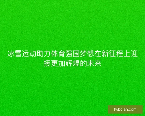 冰雪运动助力体育强国梦想在新征程上迎接更加辉煌的未来