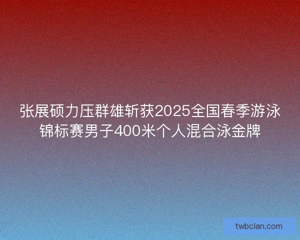张展硕力压群雄斩获2025全国春季游泳锦标赛男子400米个人混合泳金牌 张展硕力压群雄斩获2025全国春季游泳锦标赛男子400米个人混合泳金牌