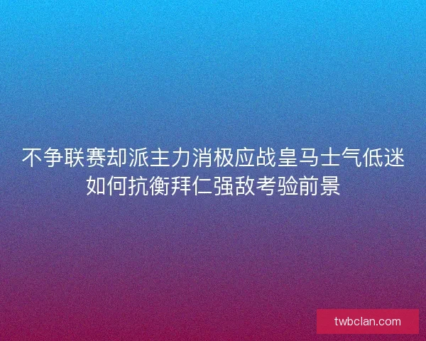不争联赛却派主力消极应战皇马士气低迷如何抗衡拜仁强敌考验前景 不争联赛却派主力消极应战皇马士气低迷如何抗衡拜仁强敌考验前景
