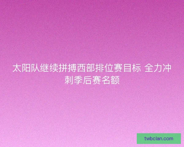 太阳队继续拼搏西部排位赛目标 全力冲刺季后赛名额 太阳队继续拼搏西部排位赛目标 全力冲刺季后赛名额
