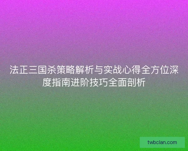 法正三国杀策略解析与实战心得全方位深度指南进阶技巧全面剖析 法正三国杀策略解析与实战心得全方位深度指南进阶技巧全面剖析