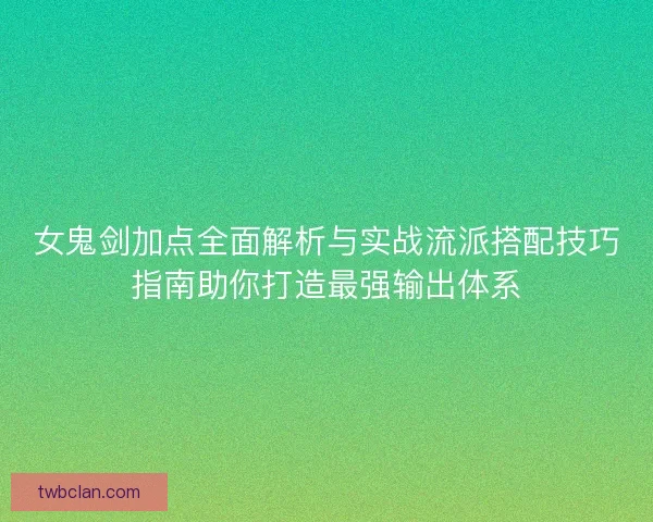 女鬼剑加点全面解析与实战流派搭配技巧指南助你打造最强输出体系